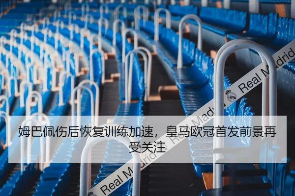姆巴佩伤后恢复训练加速，皇马欧冠首发前景再受关注