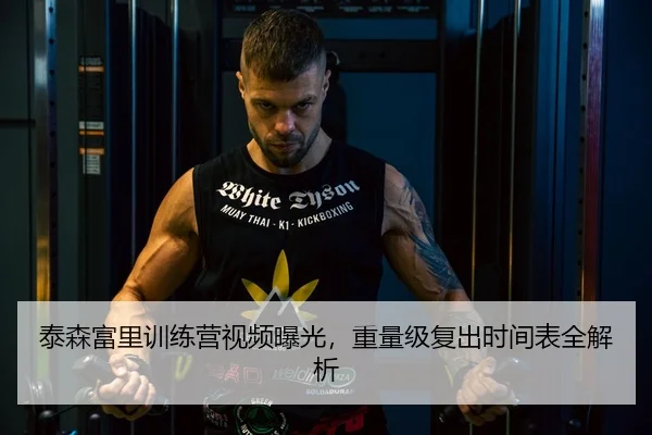 泰森富里训练营视频曝光，重量级复出时间表全解析