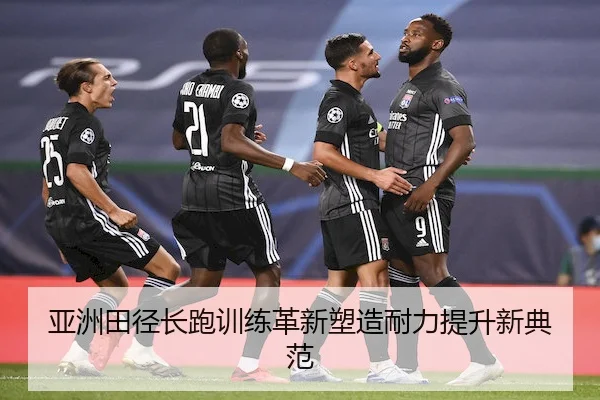 亚洲田径长跑训练革新塑造耐力提升新典范